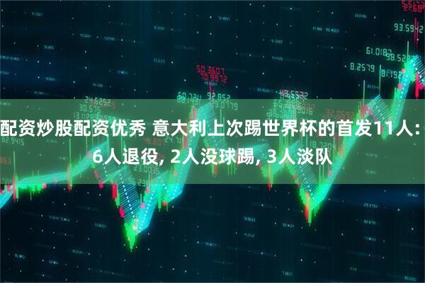 配资炒股配资优秀 意大利上次踢世界杯的首发11人: 6人退役, 2人没球踢, 3人淡队