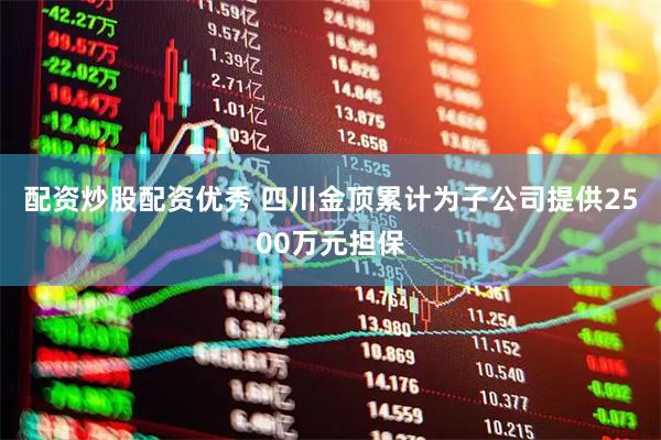 配资炒股配资优秀 四川金顶累计为子公司提供2500万元担保