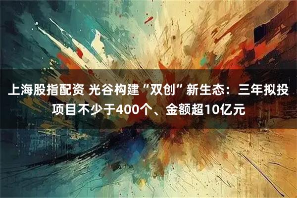 上海股指配资 光谷构建“双创”新生态：三年拟投项目不少于400个、金额超10亿元