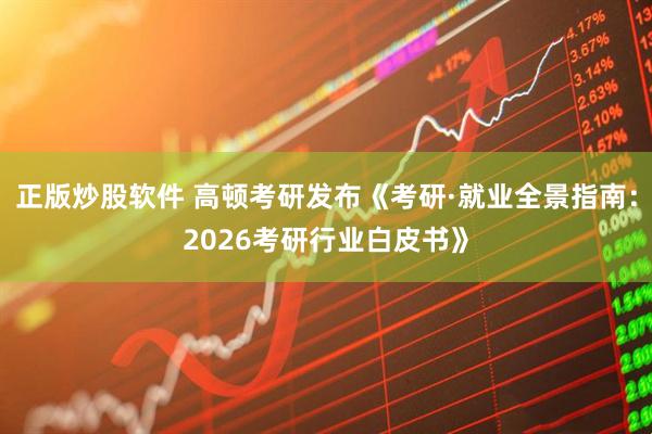 正版炒股软件 高顿考研发布《考研·就业全景指南：2026考研行业白皮书》