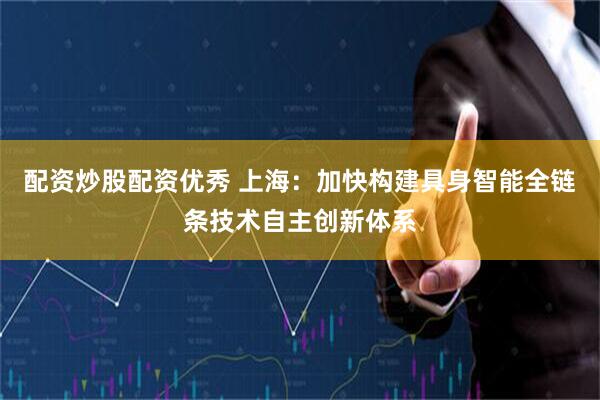 配资炒股配资优秀 上海：加快构建具身智能全链条技术自主创新体系