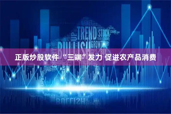 正版炒股软件 “三端”发力 促进农产品消费