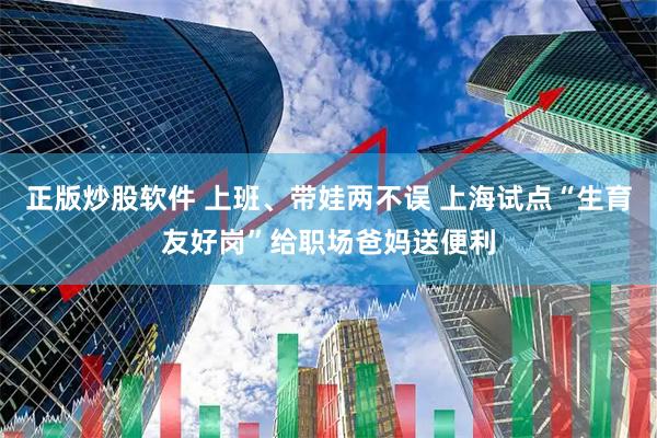 正版炒股软件 上班、带娃两不误 上海试点“生育友好岗”给职场爸妈送便利