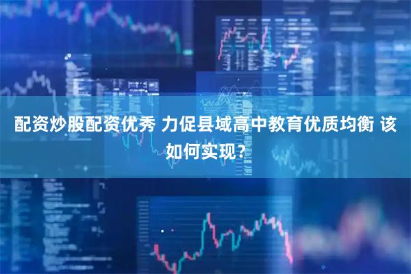 配资炒股配资优秀 力促县域高中教育优质均衡 该如何实现？