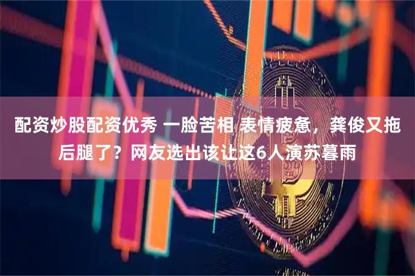 配资炒股配资优秀 一脸苦相 表情疲惫，龚俊又拖后腿了？网友选出该让这6人演苏暮雨
