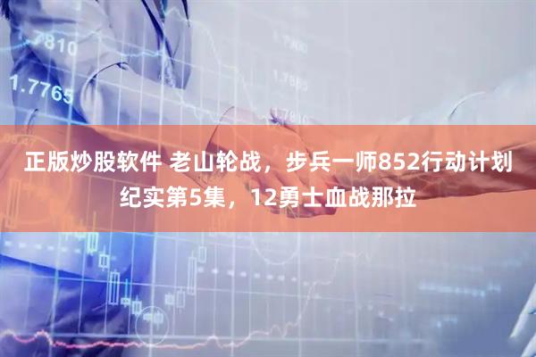 正版炒股软件 老山轮战，步兵一师852行动计划纪实第5集，12勇士血战那拉