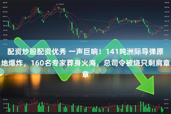 配资炒股配资优秀 一声巨响！141吨洲际导弹原地爆炸，160名专家葬身火海，总司令被烧只剩肩章