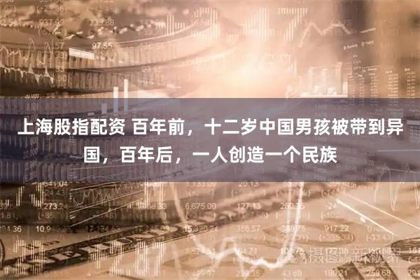 上海股指配资 百年前，十二岁中国男孩被带到异国，百年后，一人创造一个民族