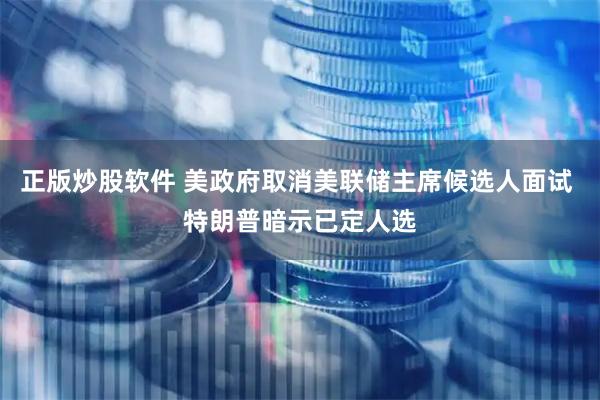 正版炒股软件 美政府取消美联储主席候选人面试 特朗普暗示已定人选
