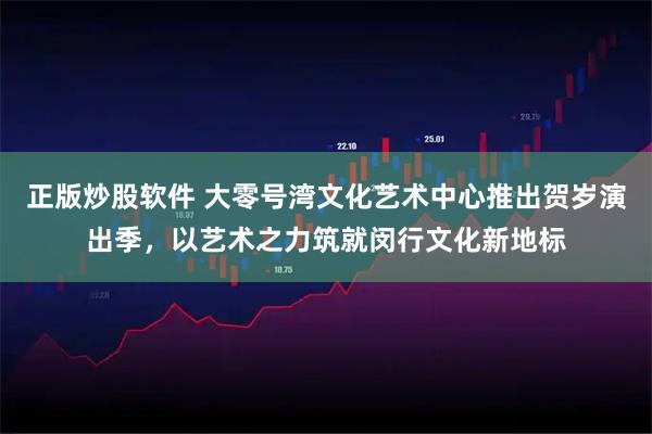 正版炒股软件 大零号湾文化艺术中心推出贺岁演出季，以艺术之力筑就闵行文化新地标