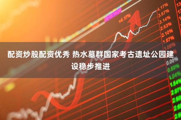 配资炒股配资优秀 热水墓群国家考古遗址公园建设稳步推进