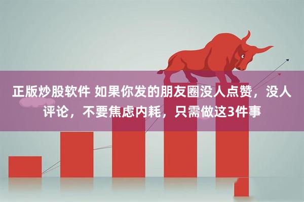 正版炒股软件 如果你发的朋友圈没人点赞，没人评论，不要焦虑内耗，只需做这3件事