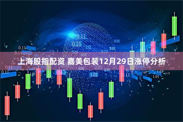 上海股指配资 嘉美包装12月29日涨停分析