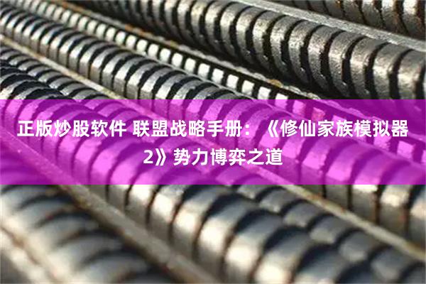 正版炒股软件 联盟战略手册：《修仙家族模拟器2》势力博弈之道