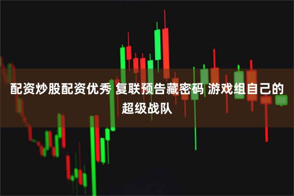 配资炒股配资优秀 复联预告藏密码 游戏组自己的超级战队