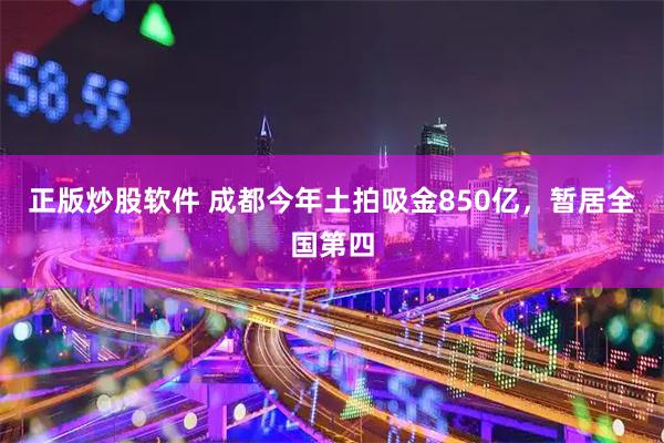正版炒股软件 成都今年土拍吸金850亿，暂居全国第四