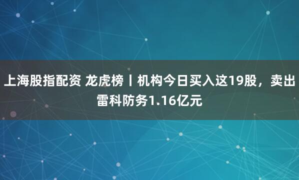 上海股指配资 龙虎榜丨机构今日买入这19股，卖出雷科防务1.16亿元