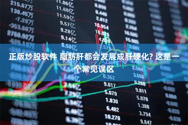 正版炒股软件 脂肪肝都会发展成肝硬化? 这是一个常见误区