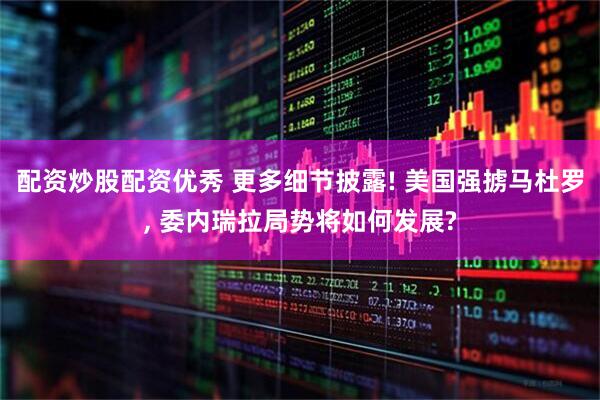 配资炒股配资优秀 更多细节披露! 美国强掳马杜罗, 委内瑞拉局势将如何发展?