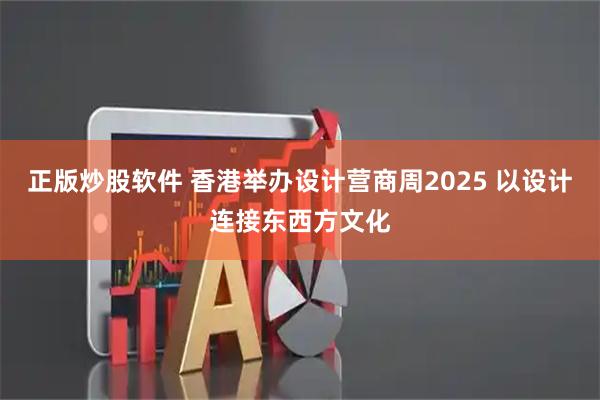 正版炒股软件 香港举办设计营商周2025 以设计连接东西方文化