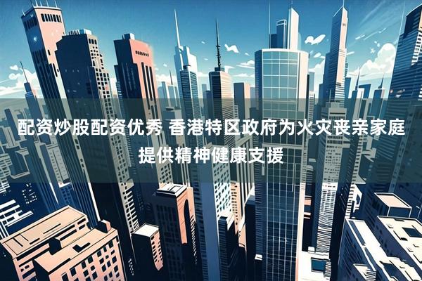 配资炒股配资优秀 香港特区政府为火灾丧亲家庭提供精神健康支援