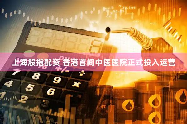 上海股指配资 香港首间中医医院正式投入运营