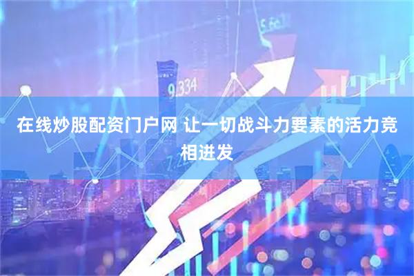 在线炒股配资门户网 让一切战斗力要素的活力竞相迸发