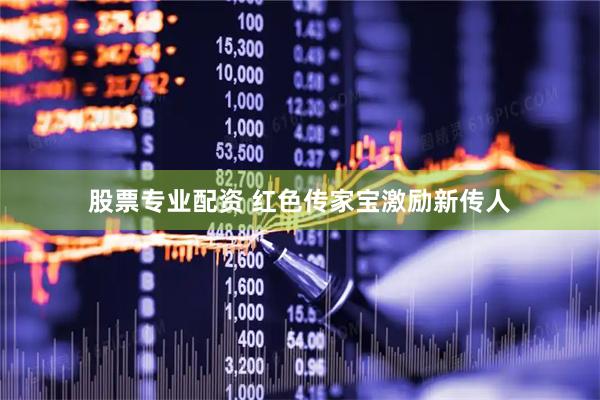 股票专业配资 红色传家宝激励新传人