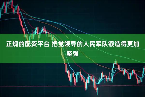 正规的配资平台 把党领导的人民军队锻造得更加坚强
