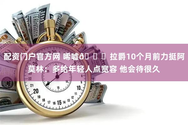 配资门户官方网 唏嘘🙁拉爵10个月前力挺阿莫林：多给年轻人点宽容 他会待很久