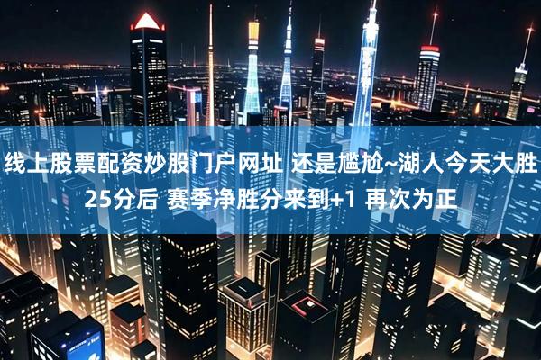 线上股票配资炒股门户网址 还是尴尬~湖人今天大胜25分后 赛季净胜分来到+1 再次为正