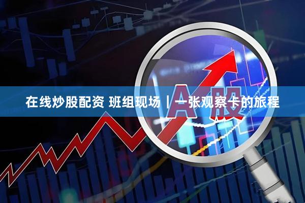 在线炒股配资 班组现场｜一张观察卡的旅程