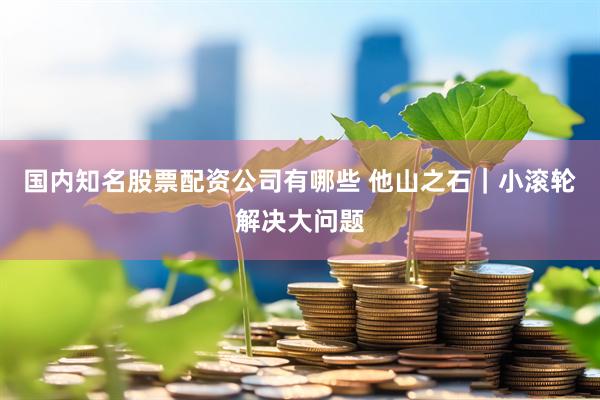国内知名股票配资公司有哪些 他山之石｜小滚轮解决大问题