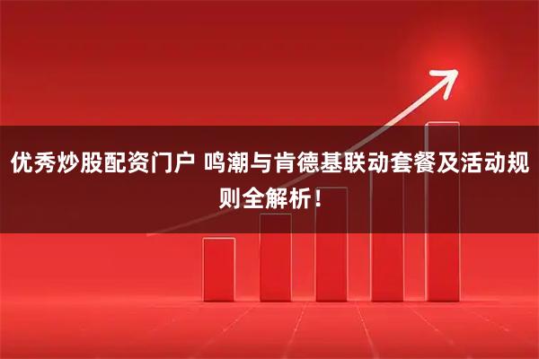 优秀炒股配资门户 鸣潮与肯德基联动套餐及活动规则全解析！