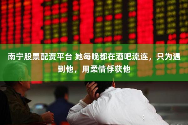 南宁股票配资平台 她每晚都在酒吧流连，只为遇到他，用柔情俘获他