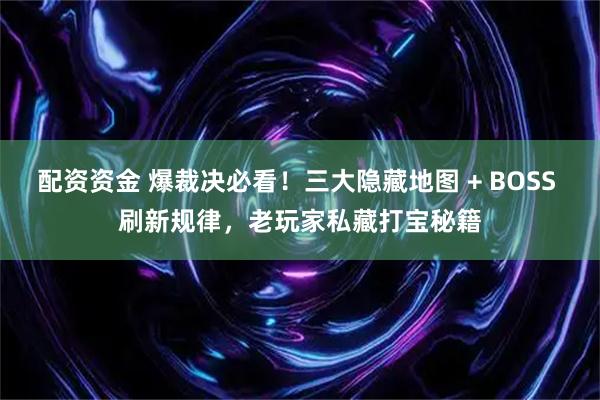 配资资金 爆裁决必看！三大隐藏地图 + BOSS 刷新规律，老玩家私藏打宝秘籍