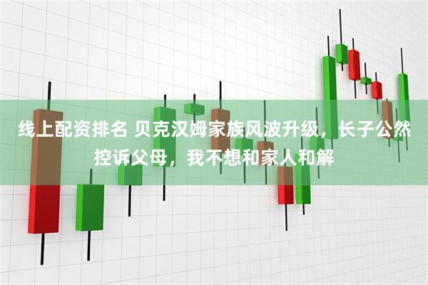 线上配资排名 贝克汉姆家族风波升级，长子公然控诉父母，我不想和家人和解