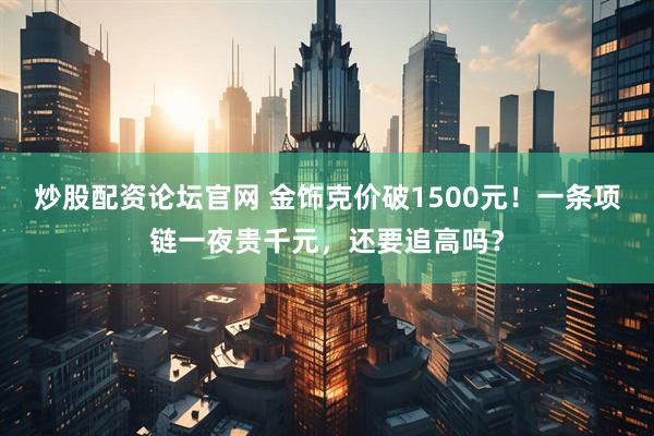 炒股配资论坛官网 金饰克价破1500元！一条项链一夜贵千元，还要追高吗？