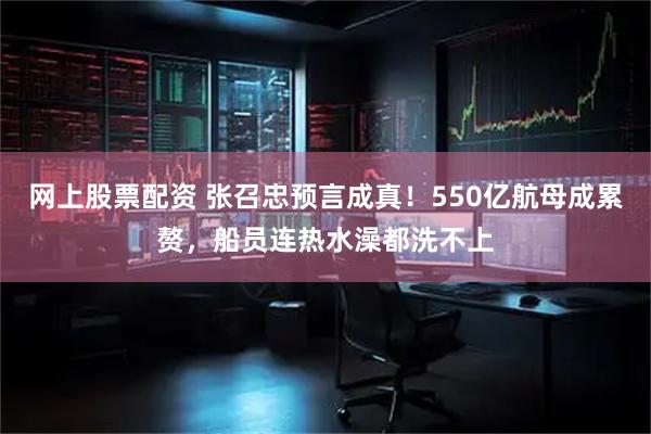 网上股票配资 张召忠预言成真！550亿航母成累赘，船员连热水澡都洗不上