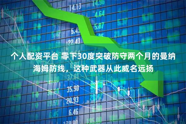 个人配资平台 零下30度突破防守两个月的曼纳海姆防线，这种武器从此威名远扬