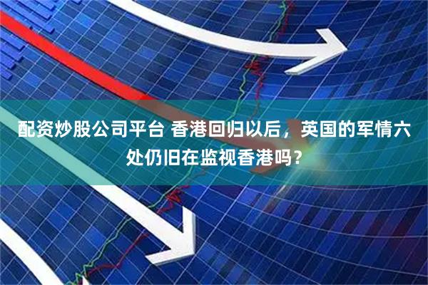 配资炒股公司平台 香港回归以后，英国的军情六处仍旧在监视香港吗？