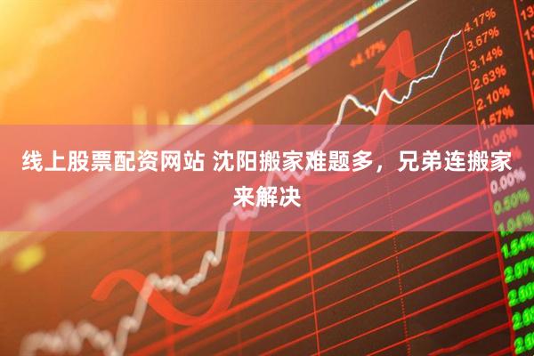 线上股票配资网站 沈阳搬家难题多，兄弟连搬家来解决