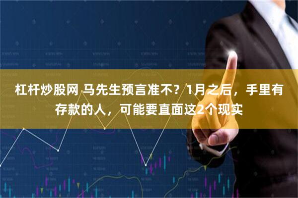杠杆炒股网 马先生预言准不？1月之后，手里有存款的人，可能要直面这2个现实