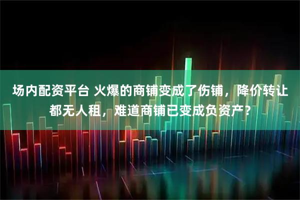 场内配资平台 火爆的商铺变成了伤铺，降价转让都无人租，难道商铺已变成负资产？