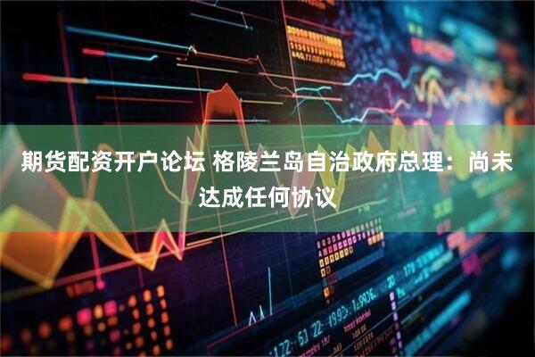 期货配资开户论坛 格陵兰岛自治政府总理：尚未达成任何协议