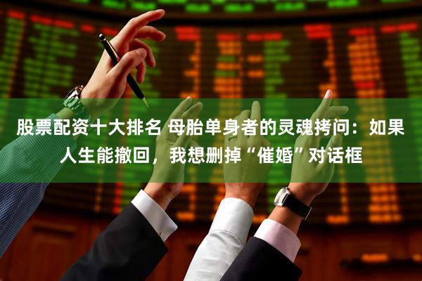 股票配资十大排名 母胎单身者的灵魂拷问：如果人生能撤回，我想删掉“催婚”对话框