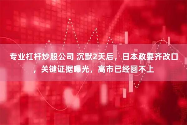 专业杠杆炒股公司 沉默2天后，日本政要齐改口，关键证据曝光，高市已经圆不上
