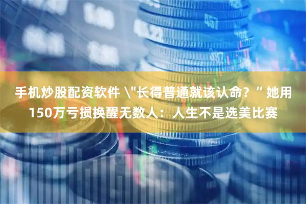 手机炒股配资软件 ＂长得普通就该认命？”她用150万亏损换醒无数人：人生不是选美比赛