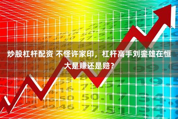 炒股杠杆配资 不怪许家印，杠杆高手刘銮雄在恒大是赚还是赔？