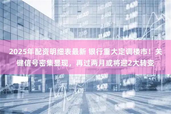 2025年配资明细表最新 银行重大定调楼市！关键信号密集显现，再过两月或将迎2大转变